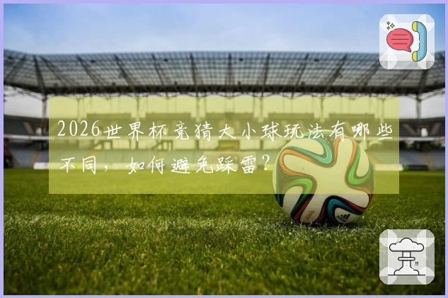 2026世界杯竞猜大小球玩法有哪些不同，如何避免踩雷？