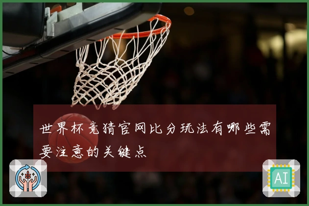 世界杯竞猜官网比分玩法有哪些需要注意的关键点