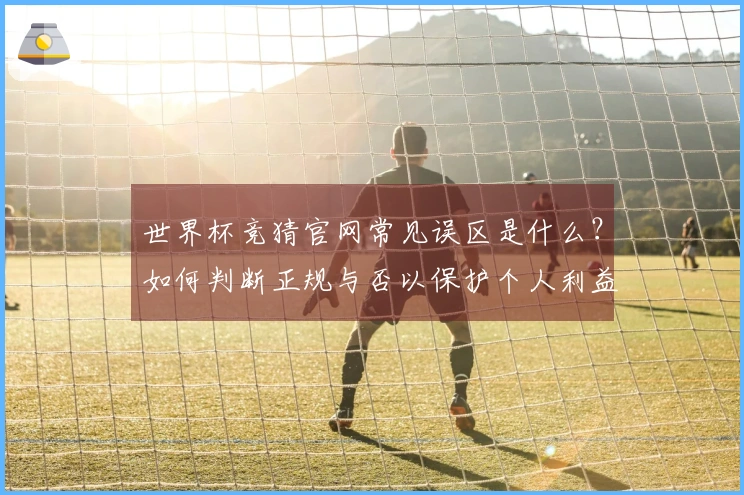 世界杯竞猜官网常见误区是什么？如何判断正规与否以保护个人利益