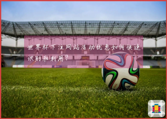 世界杯下注网站活动优惠如何快速识别和利用？