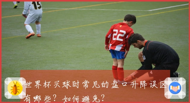 世界杯买球时常见的盘口升降误区有哪些？如何避免？