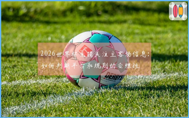 2026世界杯竞猜关注主客场信息：如何判断平台和规则的合理性