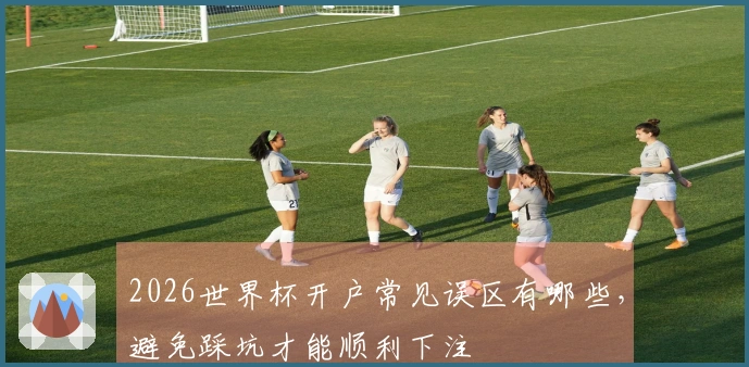 2026世界杯开户常见误区有哪些，避免踩坑才能顺利下注