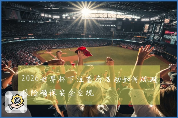 2026世界杯下注首存活动如何规避风险确保安全合规