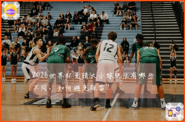2026世界杯竞猜大小球玩法有哪些不同，如何避免踩雷？